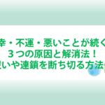 不幸・不運・悪いことが続く時の３つの原因と解消法！お祓いや連鎖を断ち切る方法も！