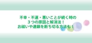 不幸・不運・悪いことが続く時の３つの原因と解消法！お祓いや連鎖を断ち切る方法も！