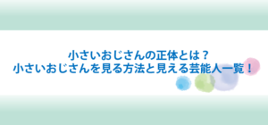 小さいおじさんの正体とは？小さいおじさんを見る方法と見える芸能人一覧！