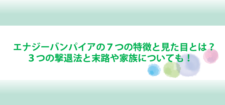 エナジーバンパイアの７つの特徴と見た目とは ３つの撃退法と末路や家族についても